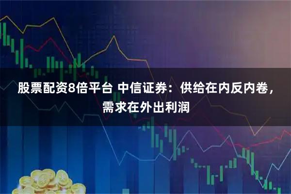 股票配资8倍平台 中信证券：供给在内反内卷，需求在外出利润