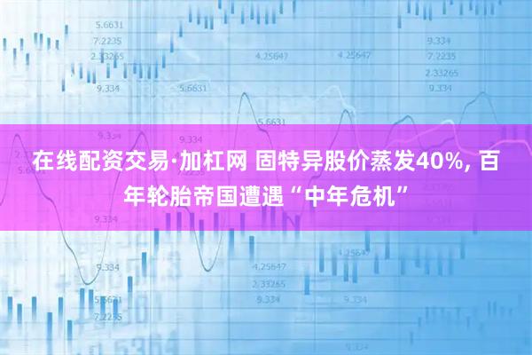 在线配资交易·加杠网 固特异股价蒸发40%, 百年轮胎帝国遭遇“中年危机”