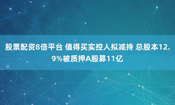 股票配资8倍平台 值得买实控人拟减持 总股本12.9%被质押A股募11亿