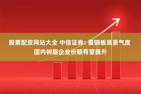 股票配资网站大全 中信证券: 覆铜板高景气度 国内树脂企业份额有望提升