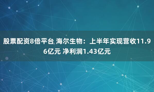 股票配资8倍平台 海尔生物：上半年实现营收11.96亿元 净利润1.43亿元