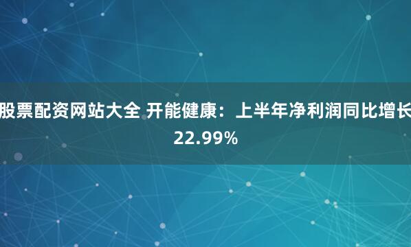 股票配资网站大全 开能健康：上半年净利润同比增长22.99%