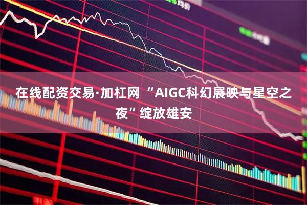 在线配资交易·加杠网 “AIGC科幻展映与星空之夜”绽放雄安