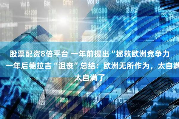 股票配资8倍平台 一年前提出“拯救欧洲竞争力”，一年后德拉吉“沮丧”总结：欧洲无所作为，太自满了