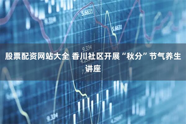 股票配资网站大全 香川社区开展“秋分”节气养生讲座