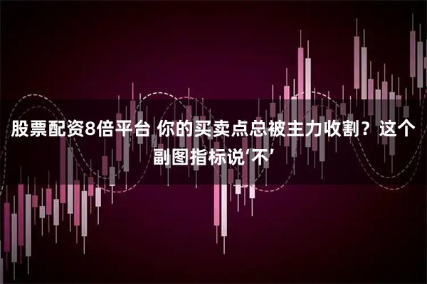 股票配资8倍平台 你的买卖点总被主力收割？这个副图指标说‘不’