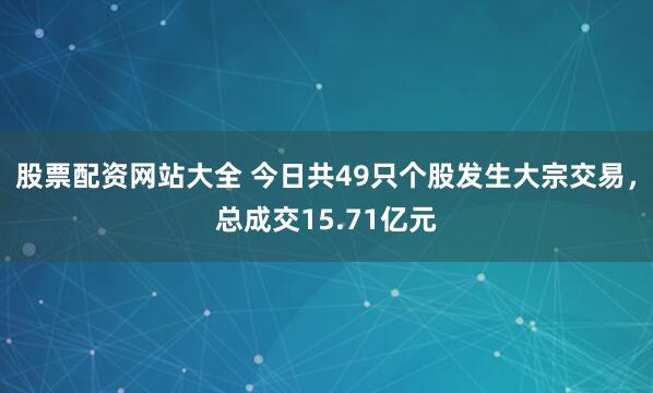 股票配资网站大全 今日共49只个股发生大宗交易，总成交15.71亿元