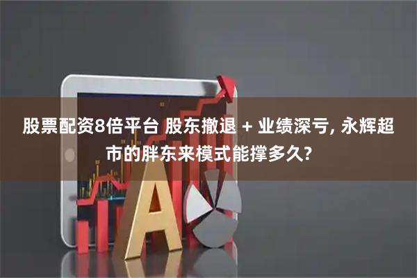 股票配资8倍平台 股东撤退 + 业绩深亏, 永辉超市的胖东来模式能撑多久?