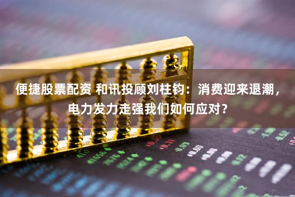 便捷股票配资 和讯投顾刘柱钧：消费迎来退潮，电力发力走强我们如何应对？