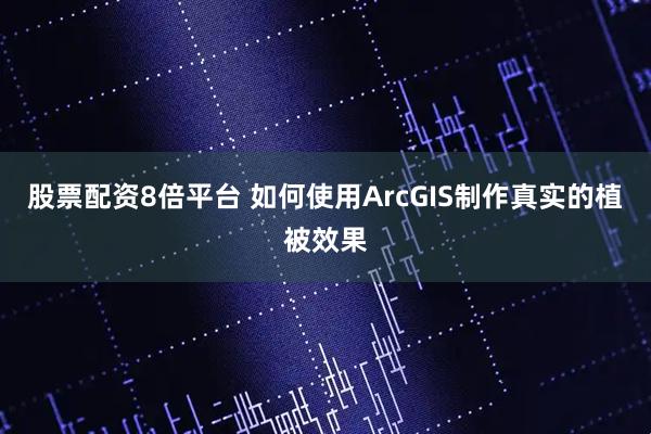 股票配资8倍平台 如何使用ArcGIS制作真实的植被效果