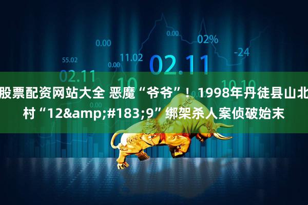 股票配资网站大全 恶魔“爷爷”！1998年丹徒县山北村“12·9”绑架杀人案侦破始末