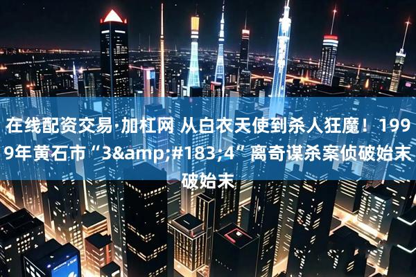 在线配资交易·加杠网 从白衣天使到杀人狂魔！1999年黄石市“3·4”离奇谋杀案侦破始末