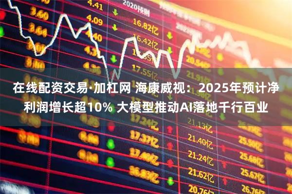 在线配资交易·加杠网 海康威视：2025年预计净利润增长超10% 大模型推动AI落地千行百业