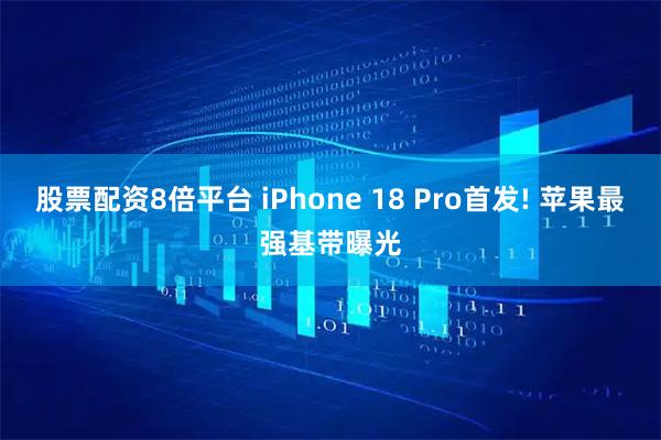 股票配资8倍平台 iPhone 18 Pro首发! 苹果最强基带曝光