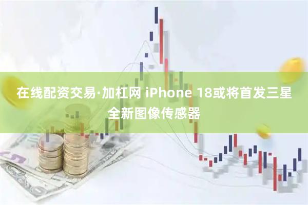 在线配资交易·加杠网 iPhone 18或将首发三星全新图像传感器